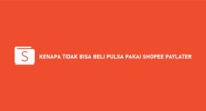 Kenapa Tidak Bisa Beli Pulsa Pakai Shopee Paylater ? Begini Solusinya